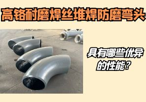 高鉻耐磨焊絲堆焊防磨彎頭具有哪些優(yōu)異的性能？【江河】
