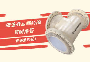 旋流器后端的陶瓷耐磨管有哪些形狀？[江河]